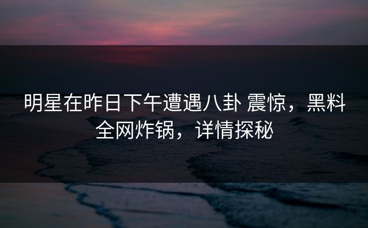 明星在昨日下午遭遇八卦 震惊,黑料全网炸锅,详情探秘 明星在昨日下午遭遇八卦 震惊,黑料全网炸锅,详情探秘