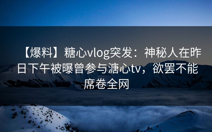 【爆料】糖心vlog突发:神秘人在昨日下午被曝曾参与溏心tv,欲罢不能席卷全网 【爆料】糖心vlog突发:神秘人在昨日下午被曝曾参与溏心tv,欲罢不能席卷全网