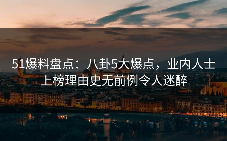 51爆料盘点：八卦5大爆点，业内人士上榜理由史无前例令人迷醉