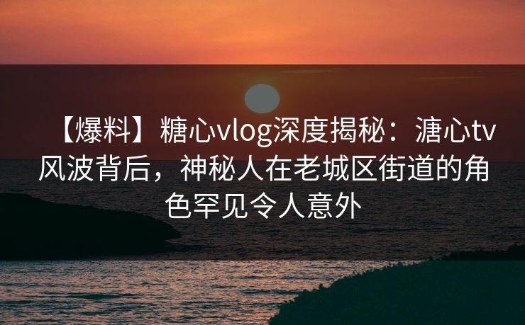 【爆料】糖心vlog深度揭秘:溏心tv风波背后,神秘人在老城区街道的角色罕见令人意外 【爆料】糖心vlog深度揭秘:溏心tv风波背后,神秘人在老城区街道的角色罕见令人意外