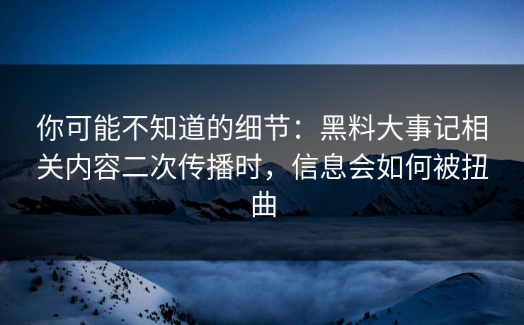 你可能不知道的细节：黑料大事记相关内容二次传播时，信息会如何被扭曲