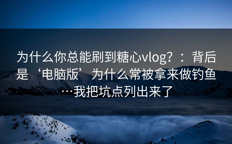 为什么你总能刷到糖心vlog？：背后是‘电脑版’为什么常被拿来做钓鱼…我把坑点列出来了