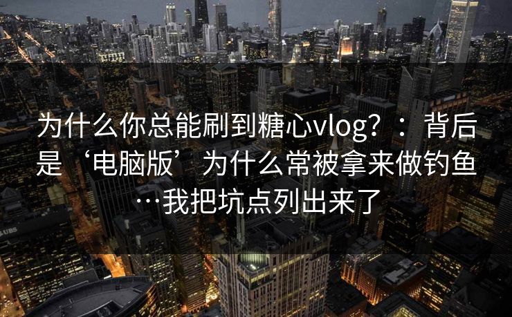 为什么你总能刷到糖心vlog？：背后是‘电脑版’为什么常被拿来做钓鱼…我把坑点列出来了