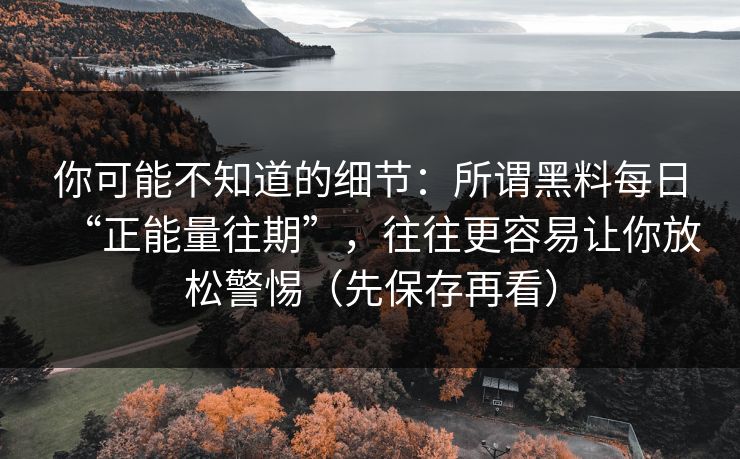 你可能不知道的细节：所谓黑料每日“正能量往期”，往往更容易让你放松警惕（先保存再看）