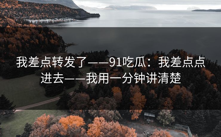 我差点转发了——91吃瓜:我差点点进去——我用一分钟讲清楚 我差点转发了——91吃瓜:我差点点进去——我用一分钟讲清楚