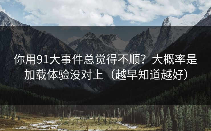 你用91大事件总觉得不顺？大概率是加载体验没对上（越早知道越好）