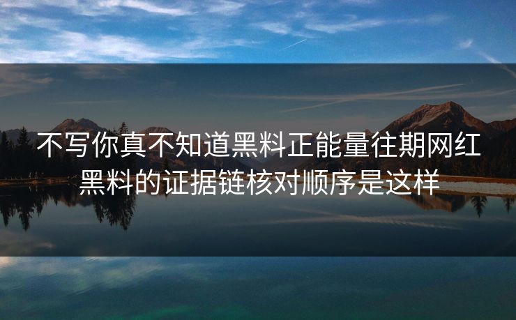 不写你真不知道黑料正能量往期网红黑料的证据链核对顺序是这样