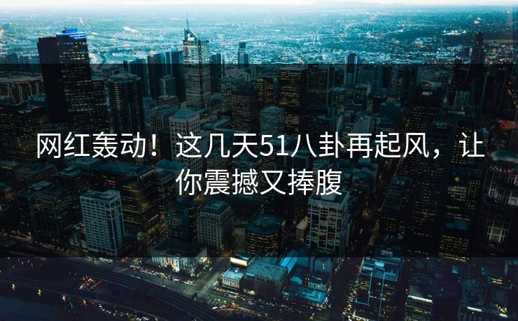 网红轰动!这几天51八卦再起风,让你震撼又捧腹 网红轰动!这几天51八卦再起风,让你震撼又捧腹
