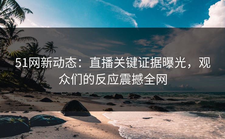 51网新动态:直播关键证据曝光,观众们的反应震撼全网 51网新动态:直播关键证据曝光,观众们的反应震撼全网